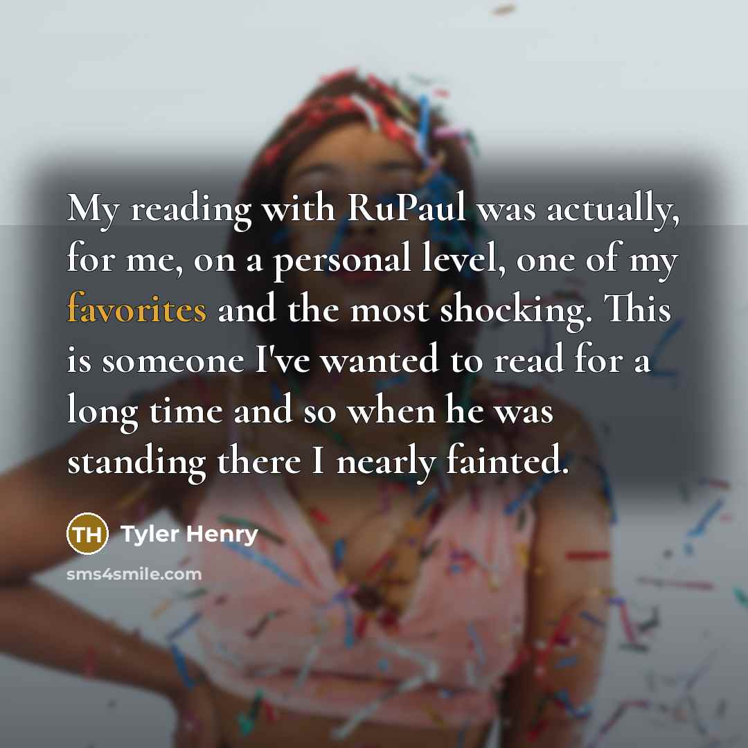 “My reading with RuPaul was actually, for me, on a personal level, one of my favorites and the most shocking. This is someone I've wanted to read for a long time and so when he was standing there I nearly fainted.” quote by Tyler Henry