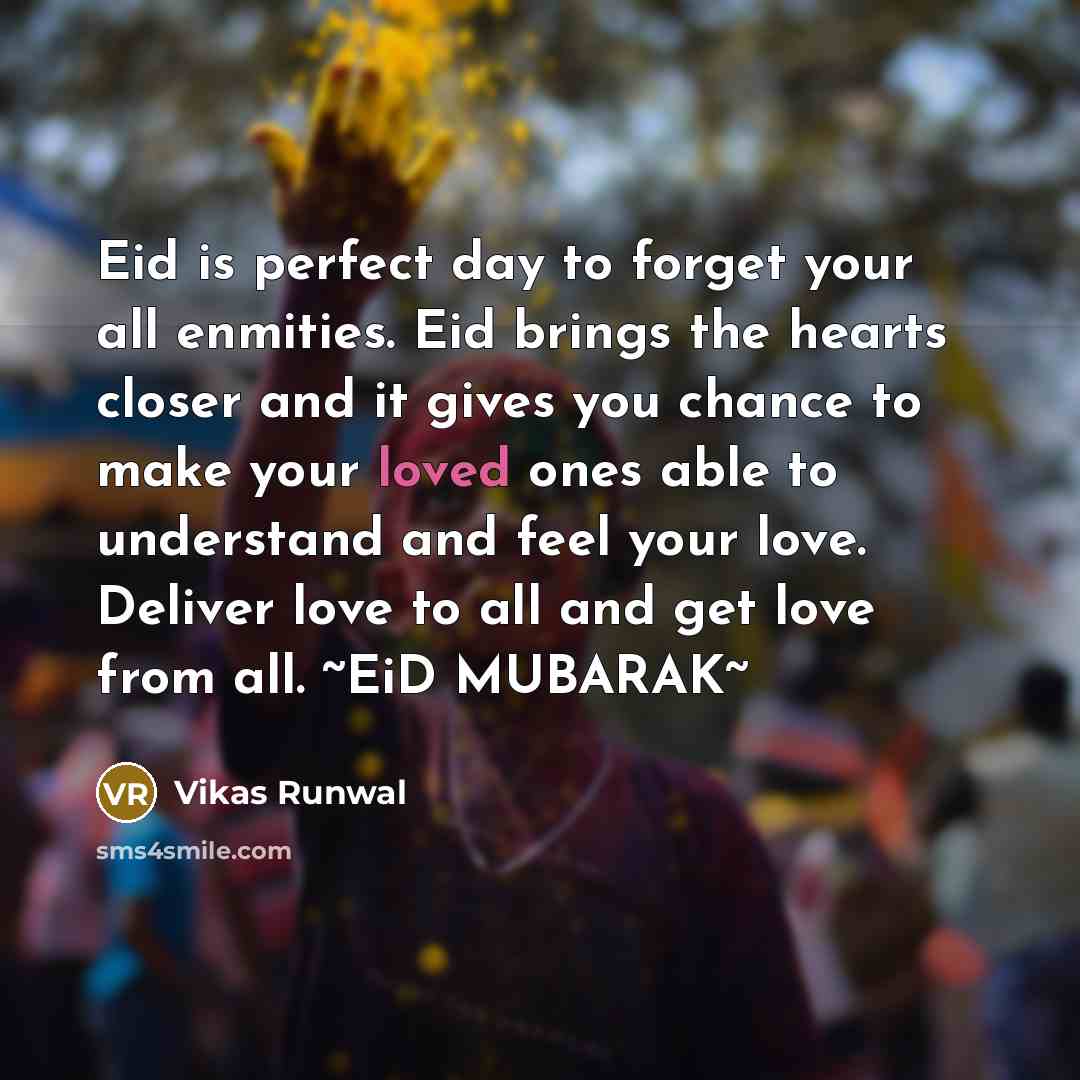 “Eid is perfect day to forget your all enmities. Eid brings the hearts closer and it gives you chance to make your loved ones able to understand and feel your love. Deliver love to all and get love from all. ~EiD MUBARAK~” quote by Vikas Runwal