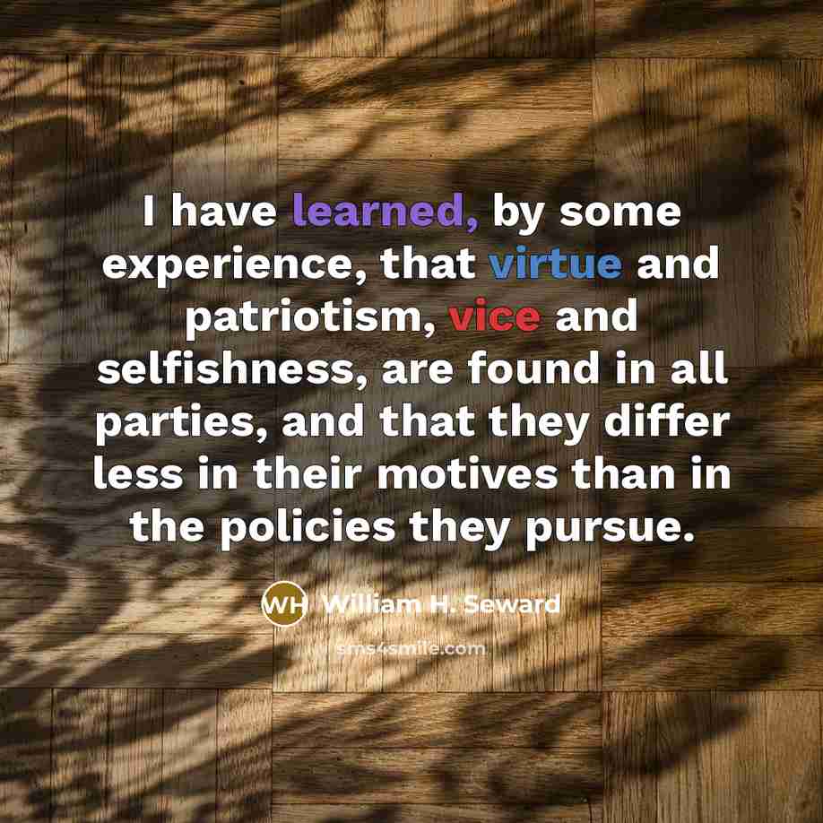 “I have learned, by some experience, that virtue and patriotism, vice and selfishness, are found in all parties, and that they differ less in their motives than in the policies they pursue.” quote by William H. Seward
