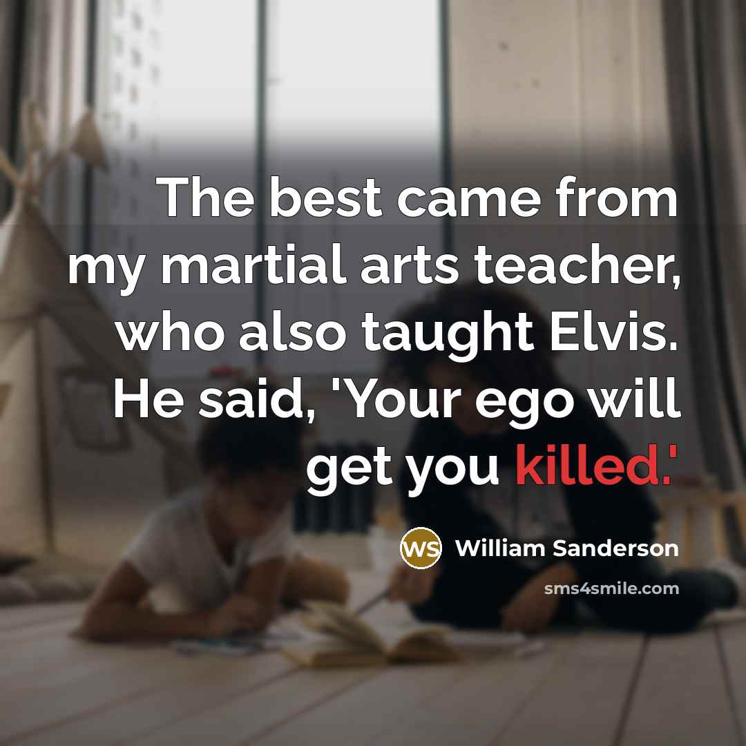“The best came from my martial arts teacher, who also taught Elvis. He said, 'Your ego will get you killed.'” quote by William Sanderson