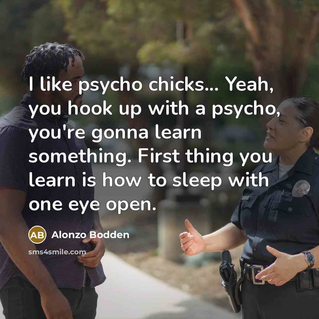 “I like psycho chicks... Yeah, you hook up with a psycho, you're gonna learn something. First thing you learn is how to sleep with one eye open.” quote by Alonzo Bodden