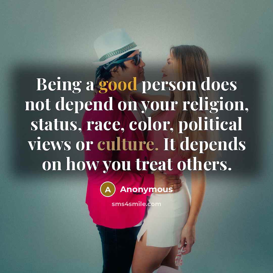 “Being a good person does not depend on your religion, status, race, color, political views or culture. It depends on how you treat others.” quote by Anonymous