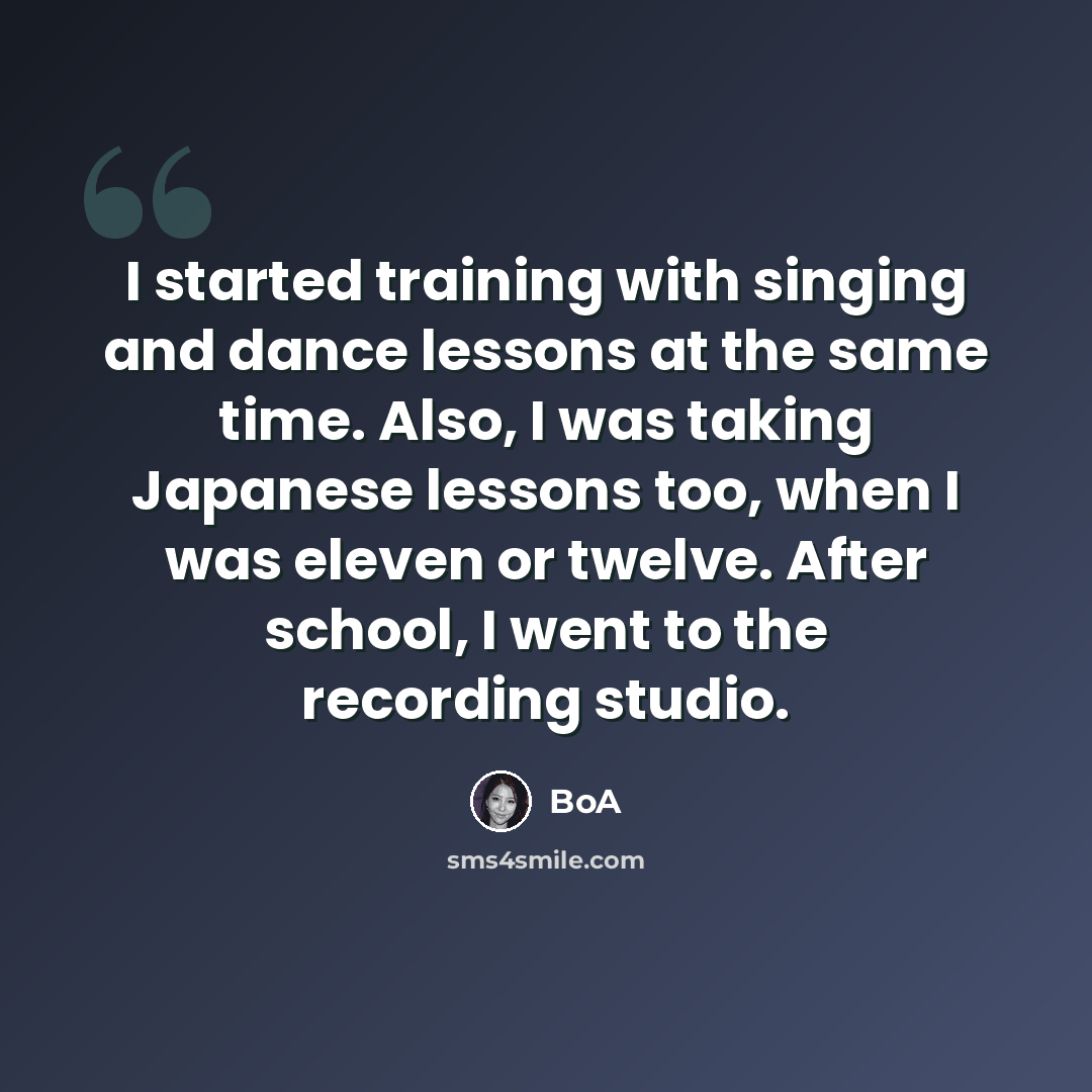 “I started training with singing and dance lessons at the same time. Also, I was taking Japanese lessons too, when I was eleven or twelve. After school, I went to the recording studio.” quote by BoA