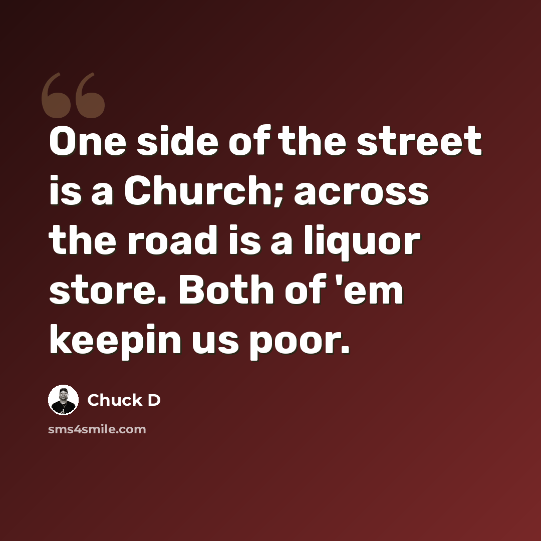 “One side of the street is a Church; across the road is a liquor store. Both of 'em keepin us poor.” quote by Chuck D