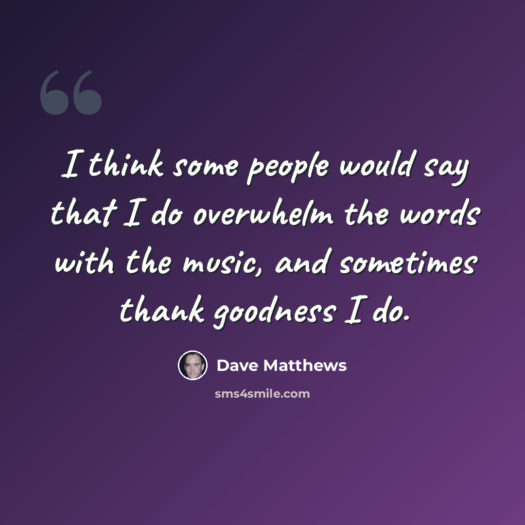 “I think some people would say that I do overwhelm the words with the music, and sometimes thank goodness I do.” quote by Dave Matthews