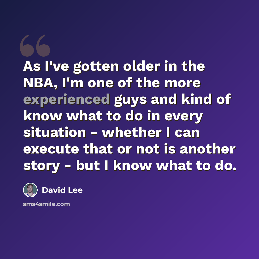 “As I've gotten older in the NBA, I'm one of the more experienced guys and kind of know what to do in every situation - whether I can execute that or not is another story - but I know what to do.” quote by David Lee