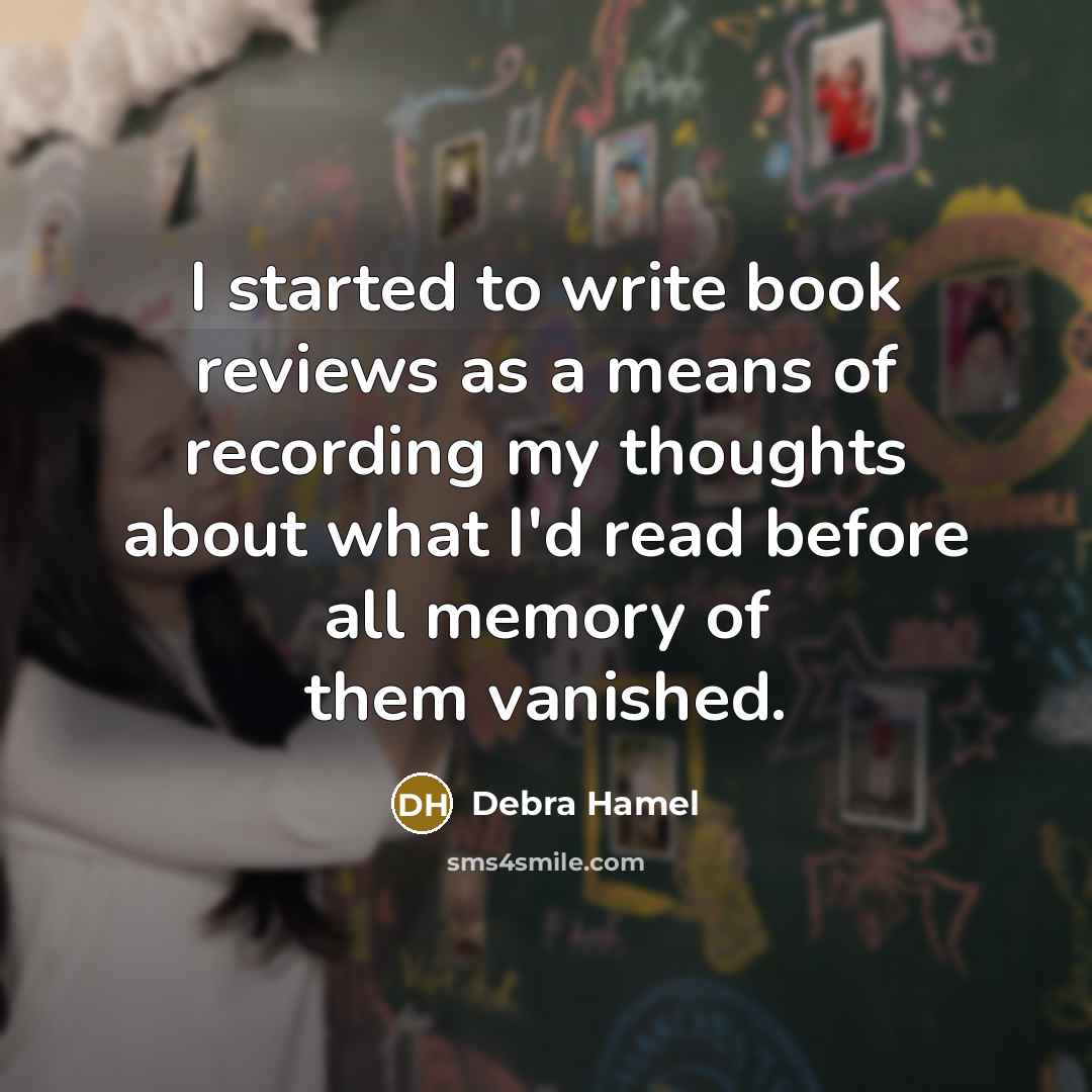 “I started to write book reviews as a means of recording my thoughts about what I'd read before all memory of them vanished.” quote by Debra Hamel