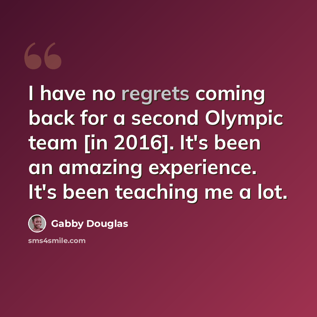 “I have no regrets coming back for a second Olympic team [in 2016]. It's been an amazing experience. It's been teaching me a lot.” quote by Gabby Douglas