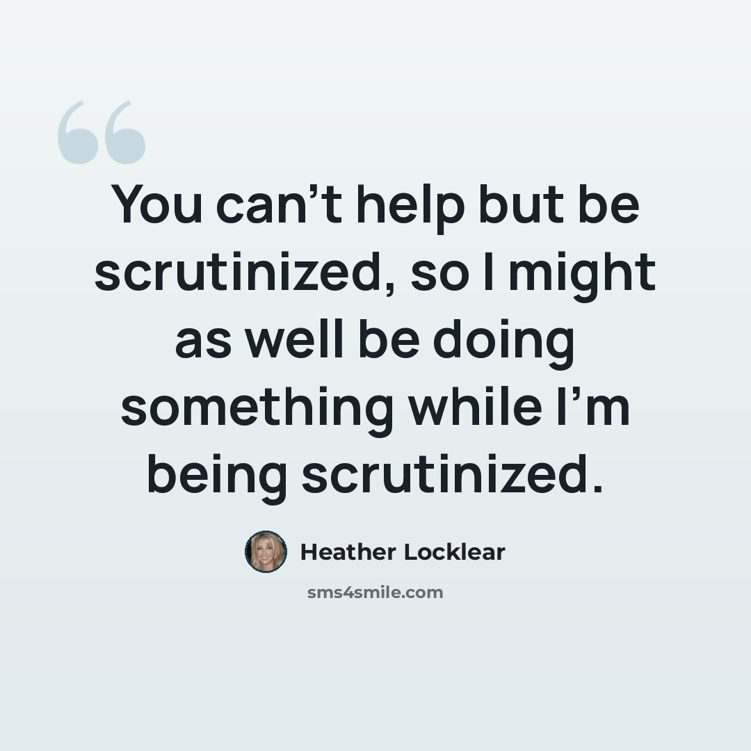 “You can't help but be scrutinized, so I might as well be doing something while I'm being scrutinized.” quote by Heather Locklear