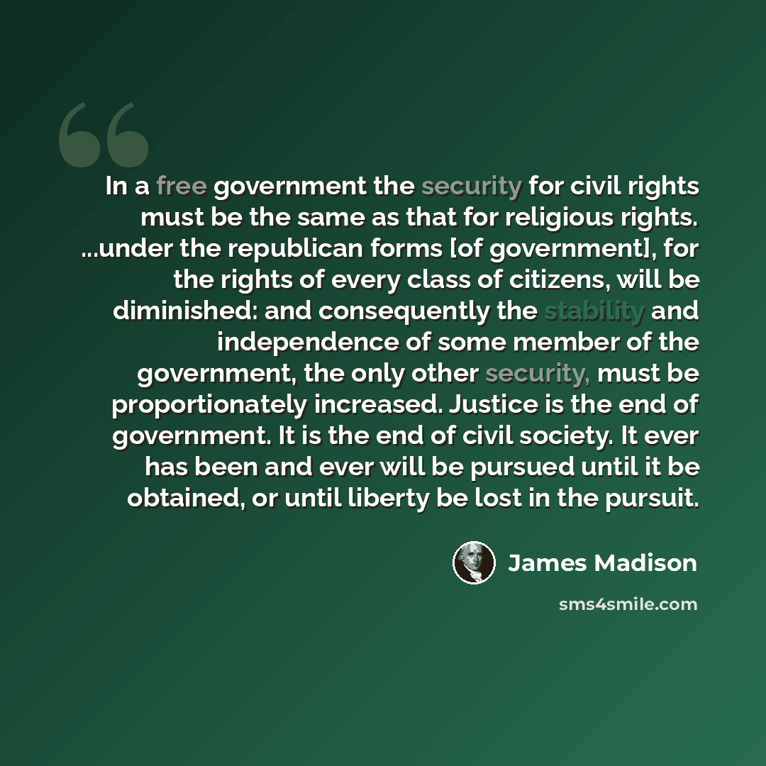 “In a free government the security for civil rights must be the same as that for religious rights. ...under the republican forms [of government], for the rights of every class of citizens, will be diminished: and consequently the stability and independence of some member of the government, the only…” quote by James Madison