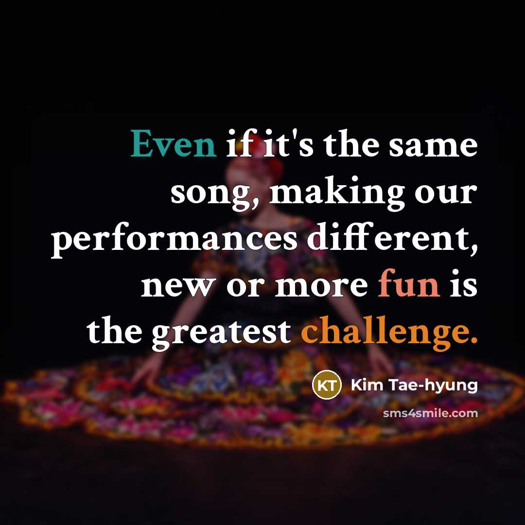 “Even if it's the same song, making our performances different, new or more fun is the greatest challenge.” quote by Kim Tae-hyung