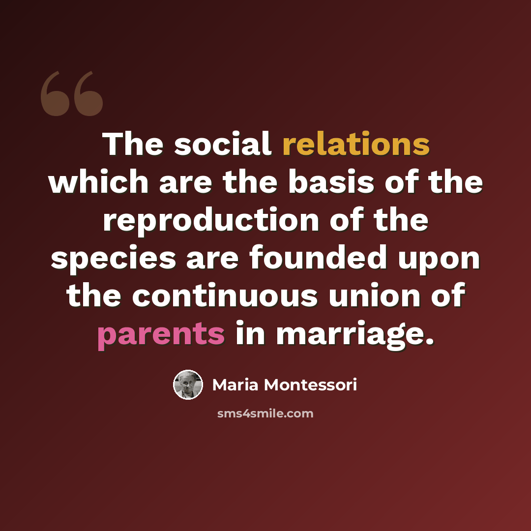 “The social relations which are the basis of the reproduction of the species are founded upon the continuous union of parents in marriage.” quote by Maria Montessori