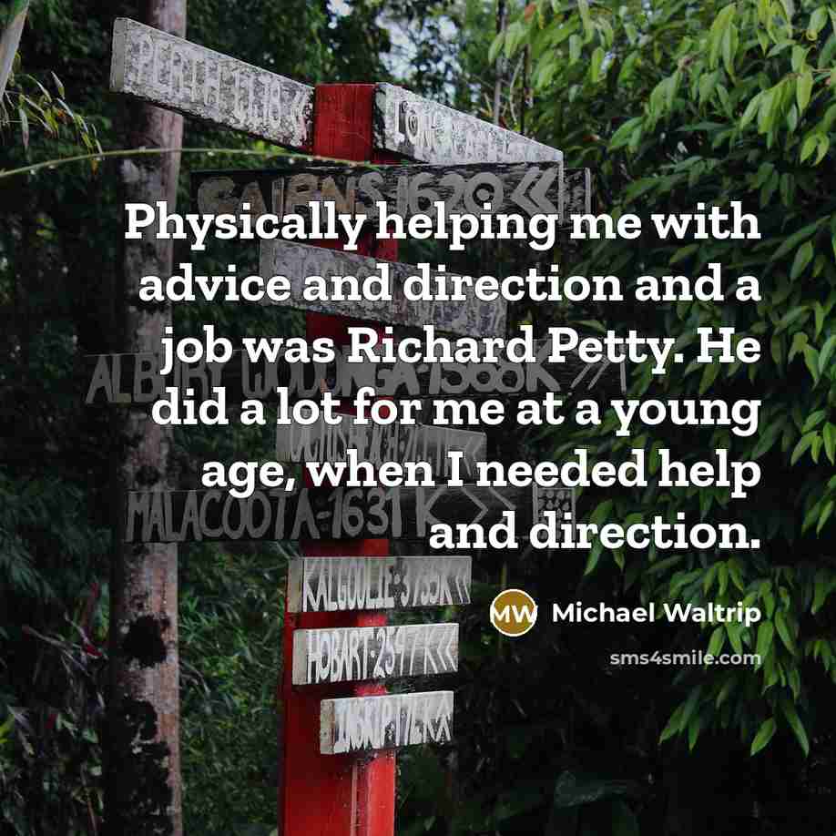 “Physically helping me with advice and direction and a job was Richard Petty. He did a lot for me at a young age, when I needed help and direction.” quote by Michael Waltrip