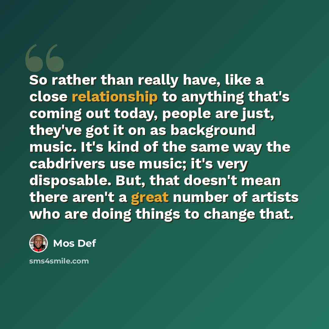 “So rather than really have, like a close relationship to anything that's coming out today, people are just, they've got it on as background music. It's kind of the same way the cabdrivers use music; it's very disposable. But, that doesn't mean there aren't a great number of artists who are doing…” quote by Mos Def