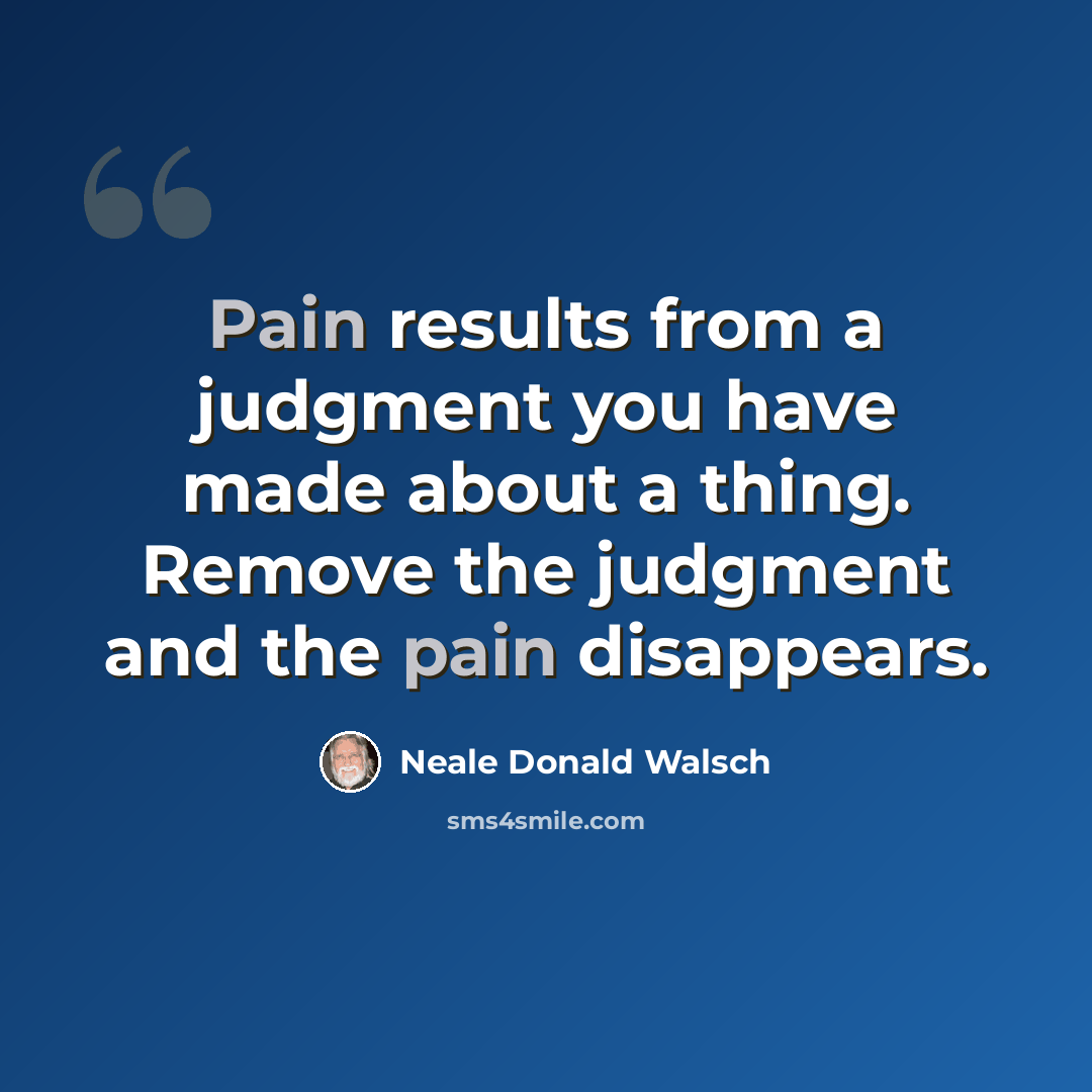 “Pain results from a judgment you have made about a thing. Remove the judgment and the pain disappears.” quote by Neale Donald Walsch