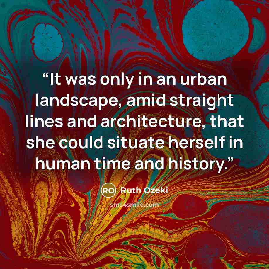 “It was only in an urban landscape, amid straight lines and architecture, that she could situate herself in human time and history.” quote by Ruth Ozeki