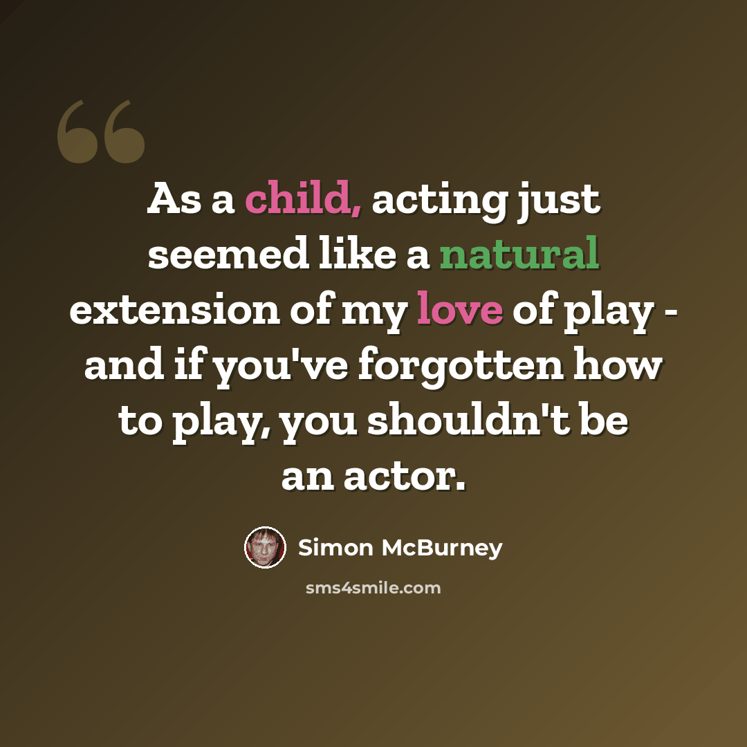 “As a child, acting just seemed like a natural extension of my love of play - and if you've forgotten how to play, you shouldn't be an actor.” quote by Simon McBurney