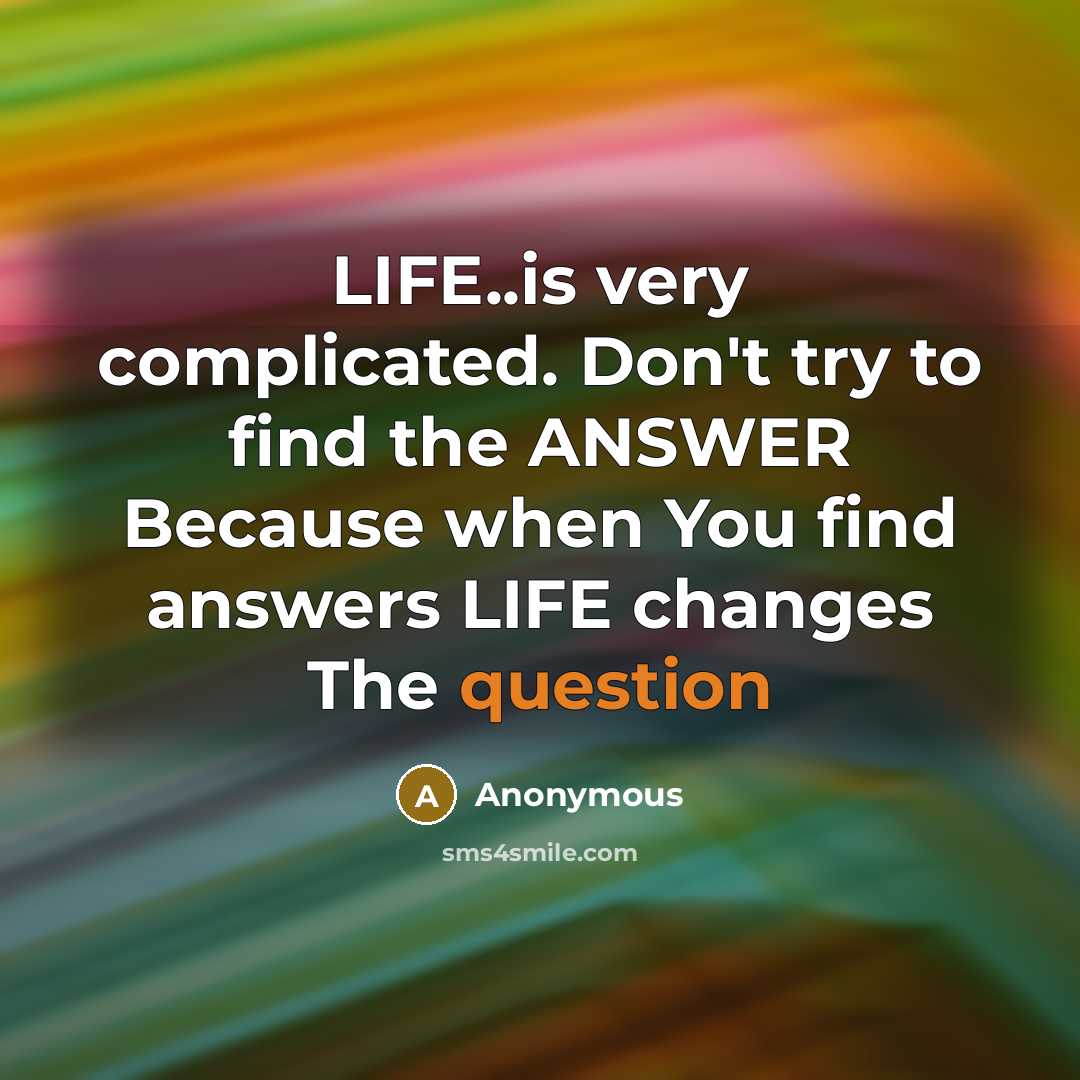 “LIFE..is very complicated. Don't try to find the ANSWER Because when You find answers LIFE changes The question” quote by Anonymous