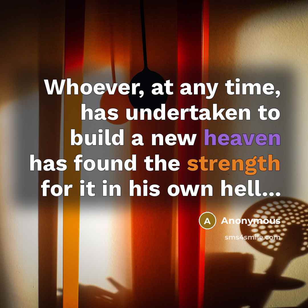 “Whoever, at any time, has undertaken to build a new heaven has found the strength for it in his own hell...” quote by Anonymous