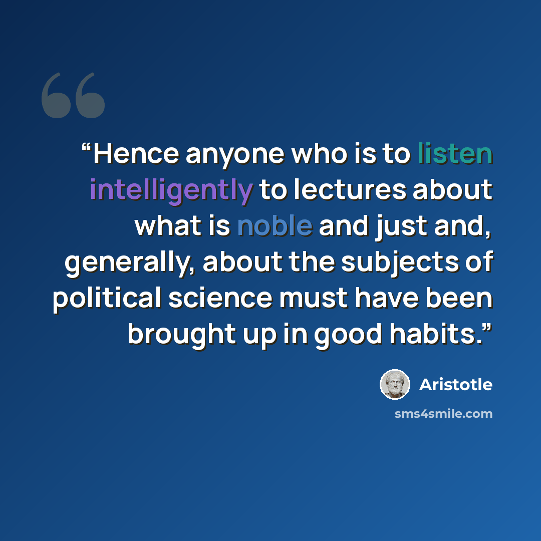 “Hence anyone who is to listen intelligently to lectures about what is noble and just and, generally, about the subjects of political science must have been brought up in good habits.” quote by Aristotle