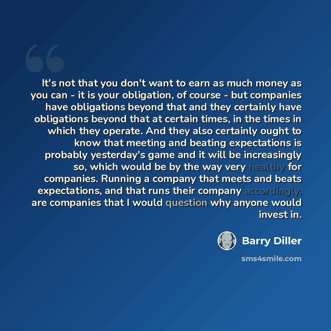 “It's not that you don't want to earn as much money as you can - it is your obligation, of course - but companies have obligations beyond that and they certainly have obligations beyond that at certain times, in the times in which they operate. And they also certainly ought to know that meeting and…” quote by Barry Diller