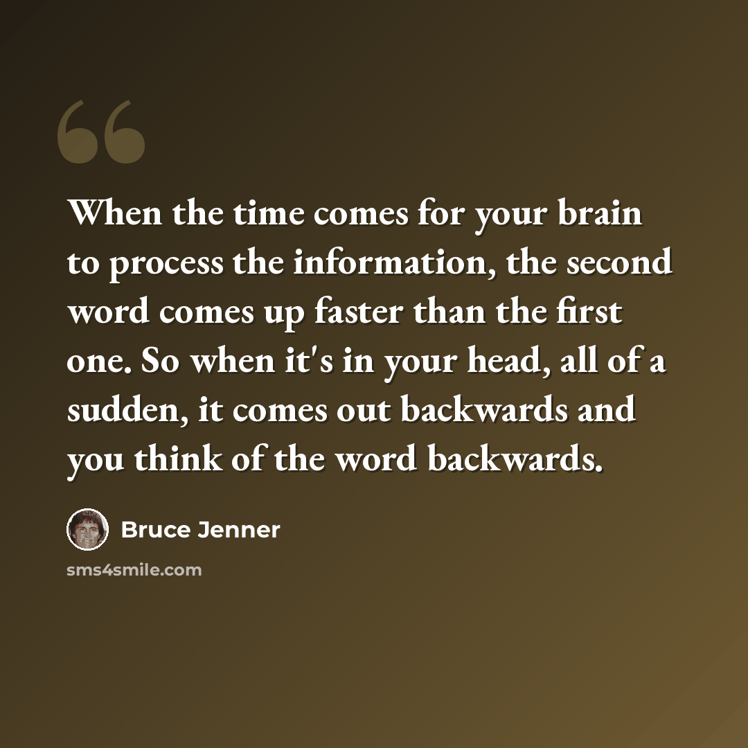 “When the time comes for your brain to process the information, the second word comes up faster than the first one. So when it's in your head, all of a sudden, it comes out backwards and you think of the word backwards.” quote by Bruce Jenner