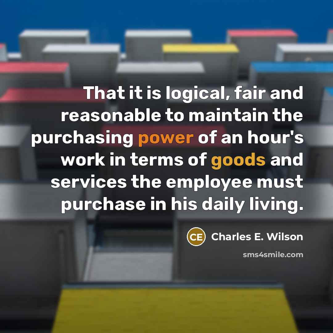 “That it is logical, fair and reasonable to maintain the purchasing power of an hour's work in terms of goods and services the employee must purchase in his daily living.” quote by Charles E. Wilson