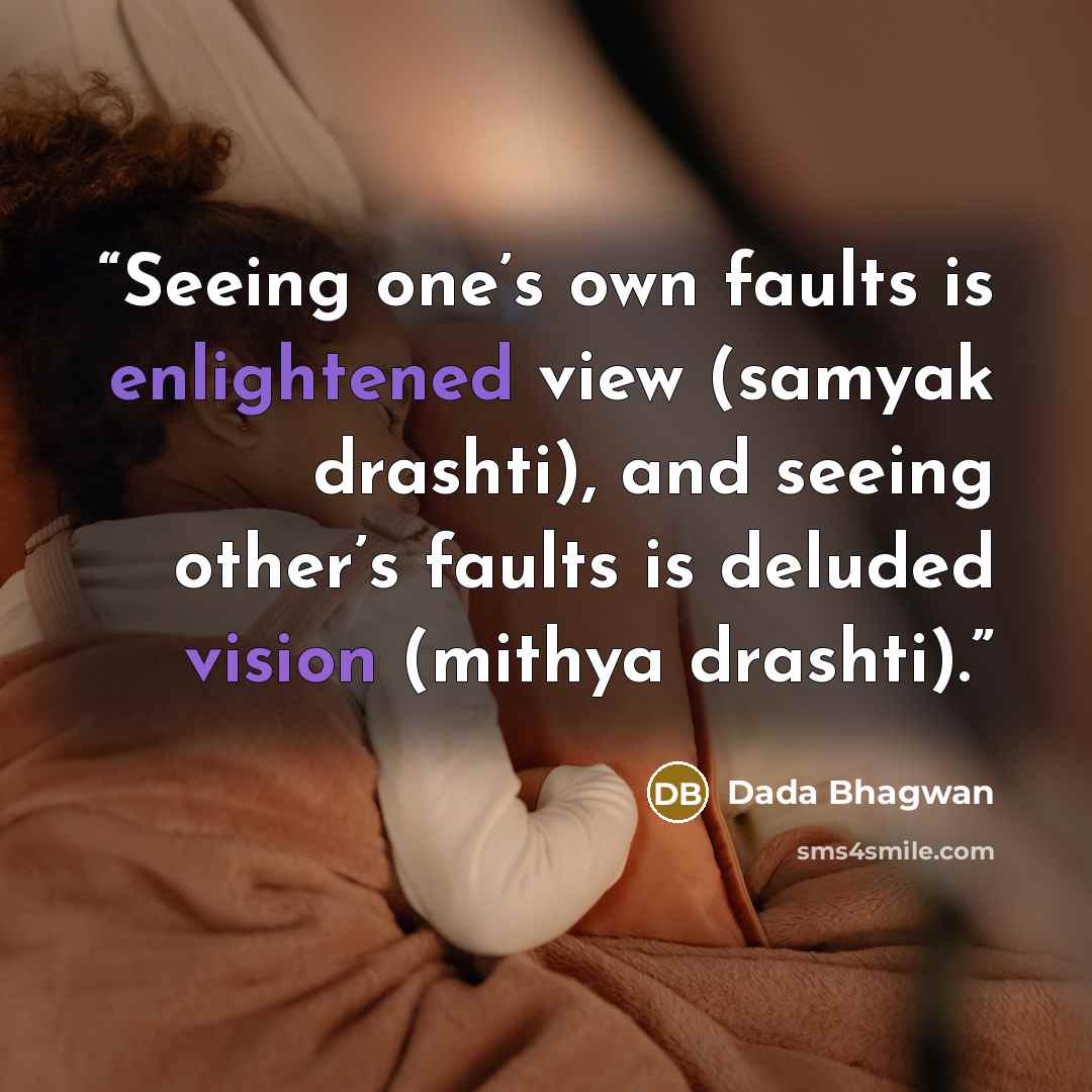 “Seeing one’s own faults is enlightened view (samyak drashti), and seeing other’s faults is deluded vision (mithya drashti).” quote by Dada Bhagwan
