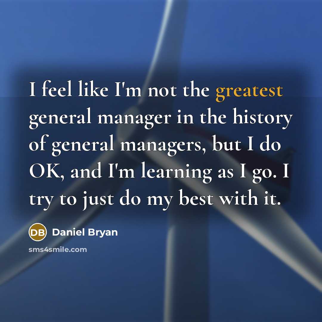 “I feel like I'm not the greatest general manager in the history of general managers, but I do OK, and I'm learning as I go. I try to just do my best with it.” quote by Daniel Bryan