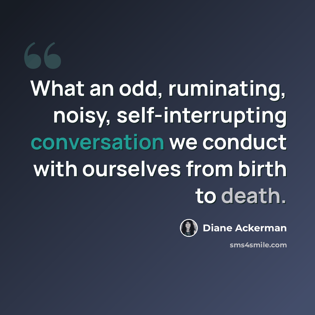“What an odd, ruminating, noisy, self-interrupting conversation we conduct with ourselves from birth to death.” quote by Diane Ackerman