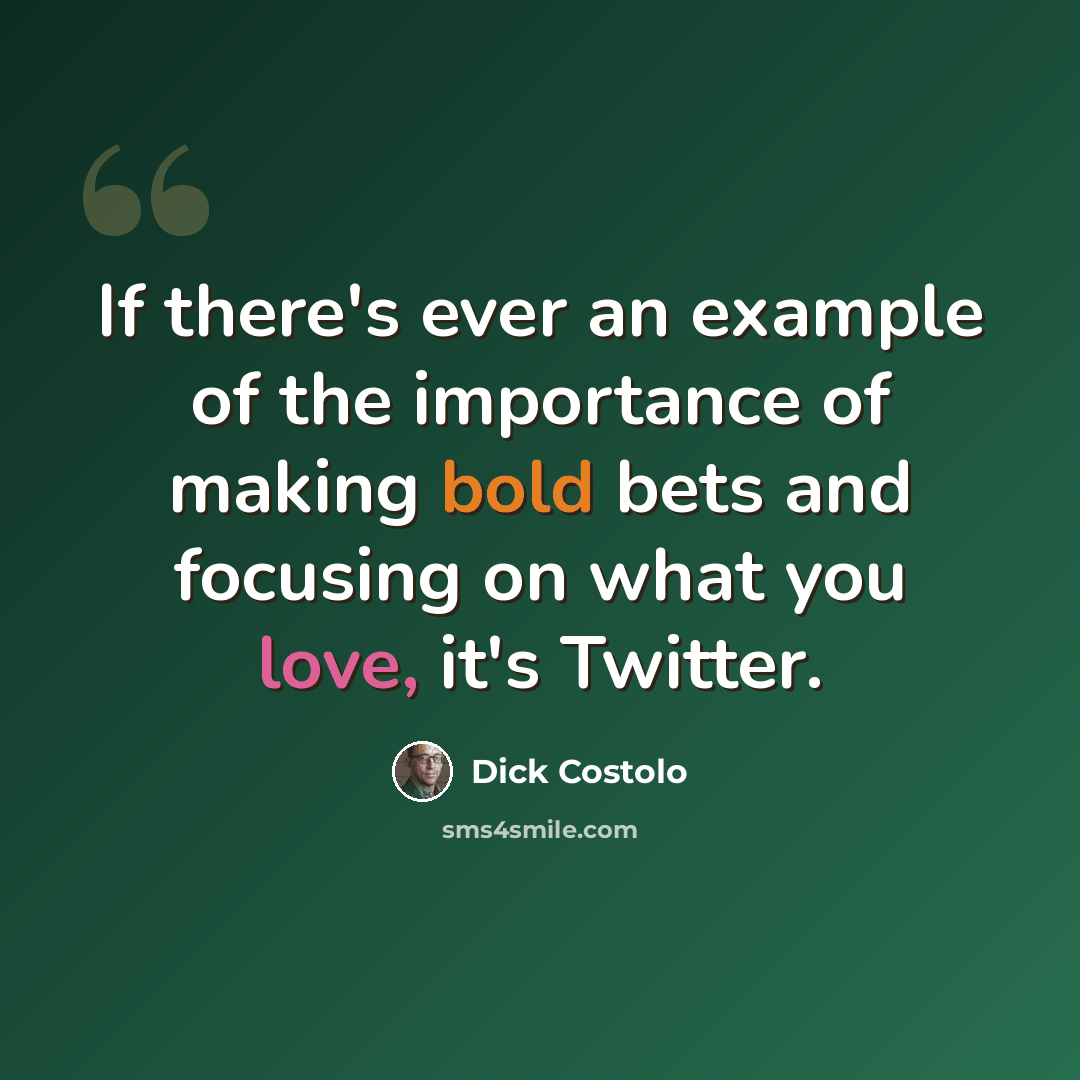 “If there's ever an example of the importance of making bold bets and focusing on what you love, it's Twitter.” quote by Dick Costolo