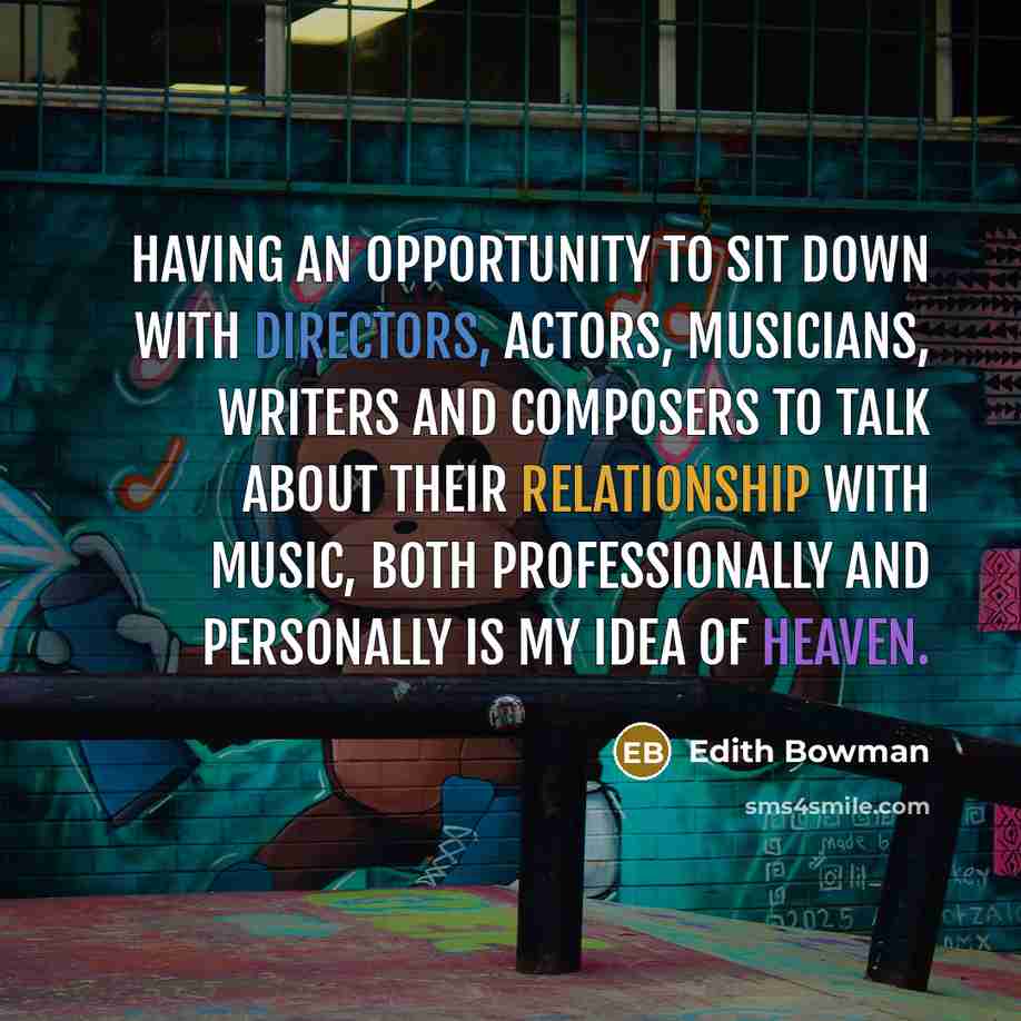 “Having an opportunity to sit down with Directors, Actors, Musicians, Writers and Composers to talk about their relationship with music, both professionally and personally is my idea of heaven.” quote by Edith Bowman