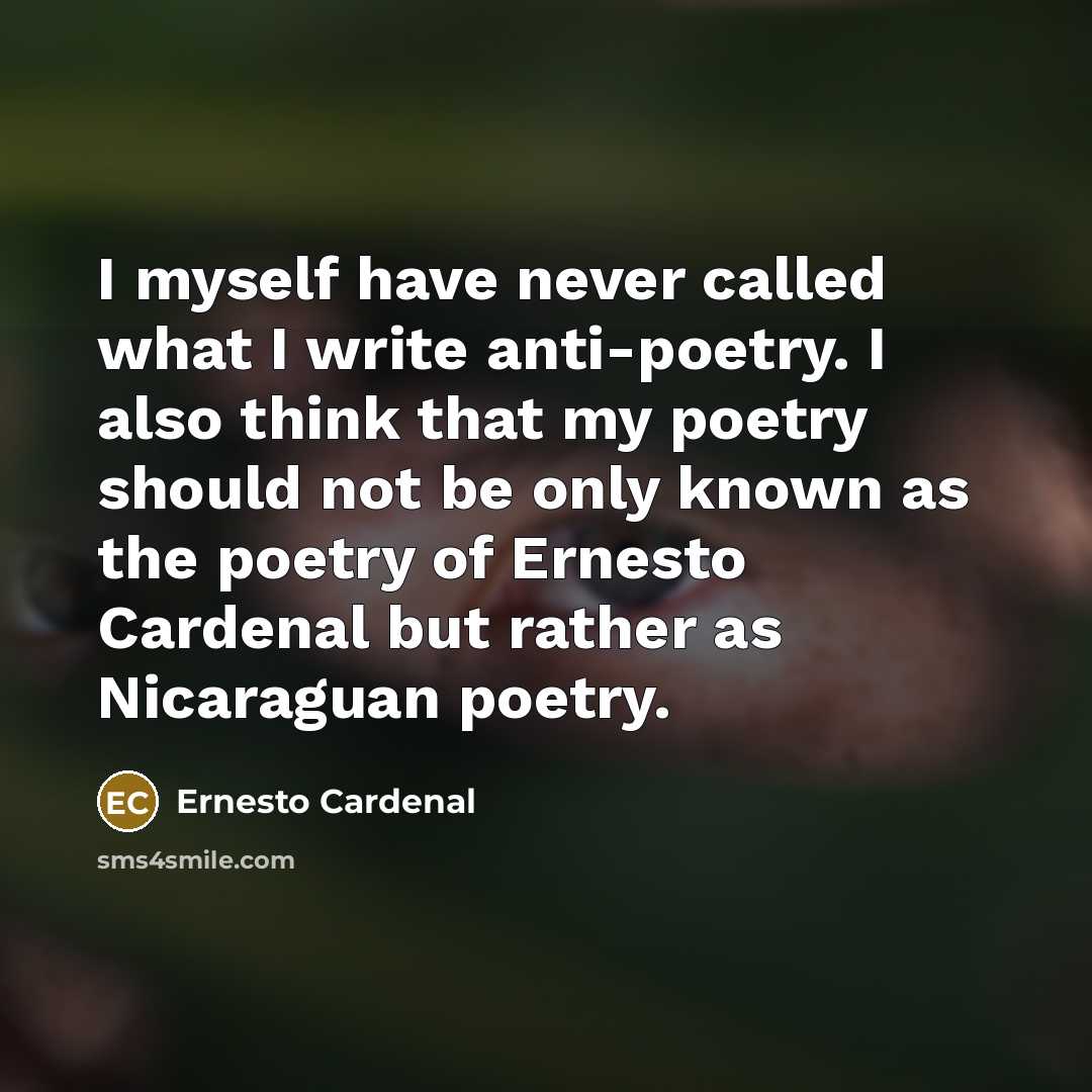 “I myself have never called what I write anti-poetry. I also think that my poetry should not be only known as the poetry of Ernesto Cardenal but rather as Nicaraguan poetry.” quote by Ernesto Cardenal