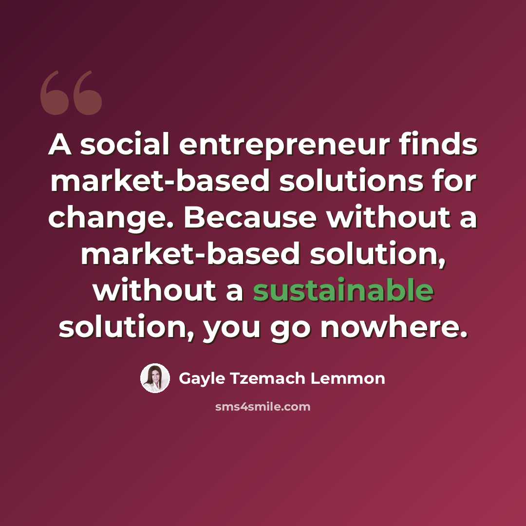 “A social entrepreneur finds market-based solutions for change. Because without a market-based solution, without a sustainable solution, you go nowhere.” quote by Gayle Tzemach Lemmon