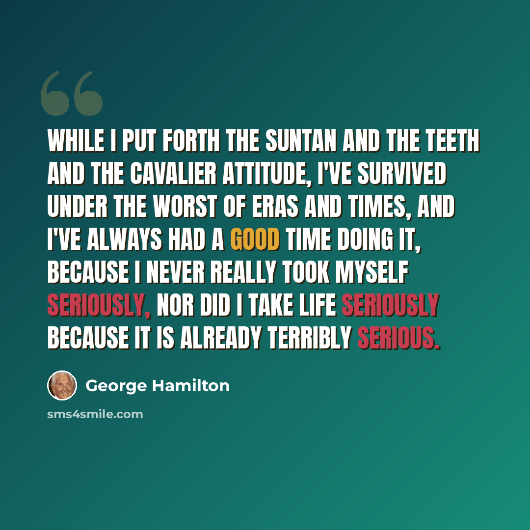 “While I put forth the suntan and the teeth and the cavalier attitude, I've survived under the worst of eras and times, and I've always had a good time doing it, because I never really took myself seriously, nor did I take life seriously because it is already terribly serious.” quote by George Hamilton