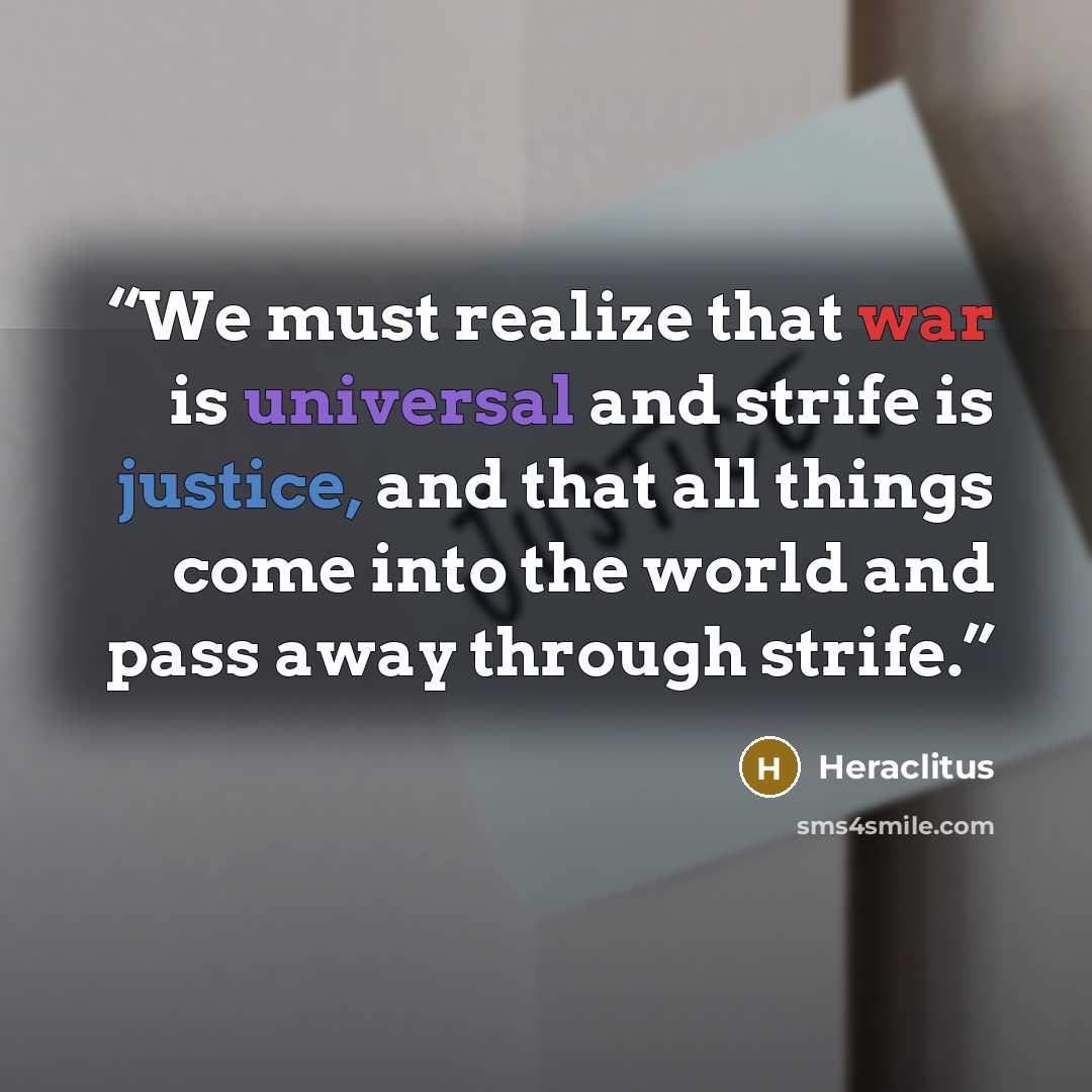 “We must realize that war is universal and strife is justice, and that all things come into the world and pass away through strife.” quote by Heraclitus