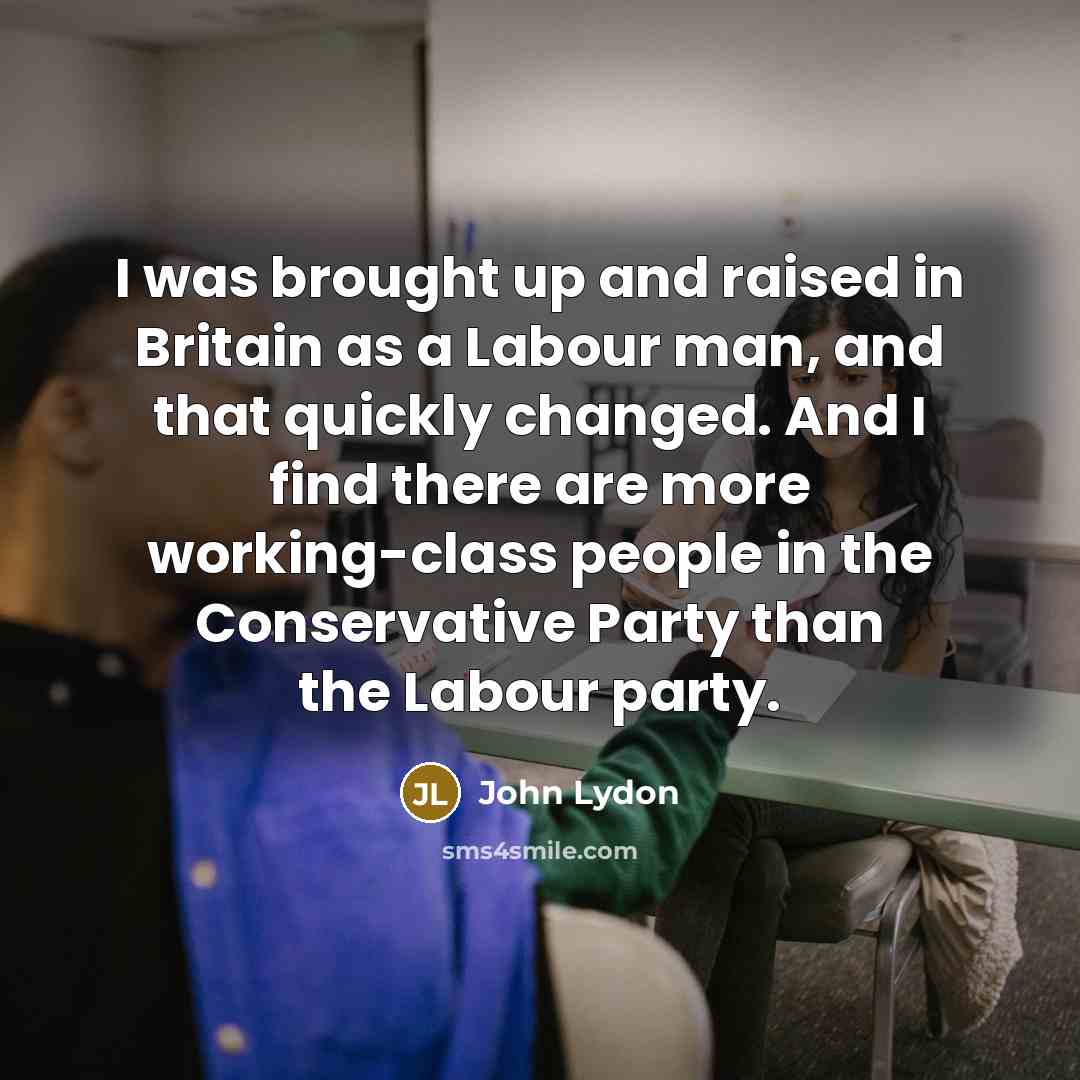 “I was brought up and raised in Britain as a Labour man, and that quickly changed. And I find there are more working-class people in the Conservative Party than the Labour party.” quote by John Lydon