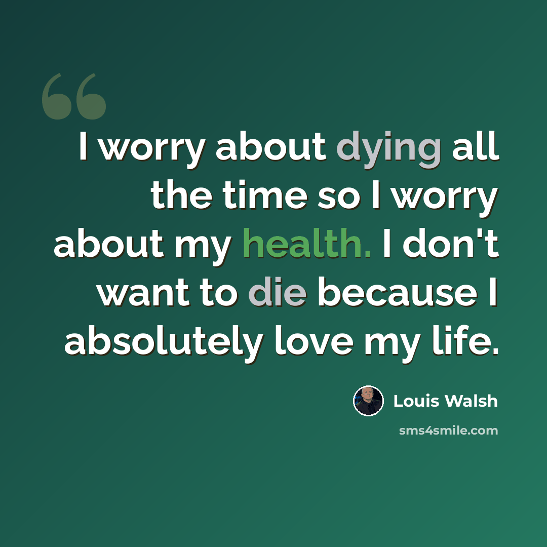 “I worry about dying all the time so I worry about my health. I don't want to die because I absolutely love my life.” quote by Louis Walsh