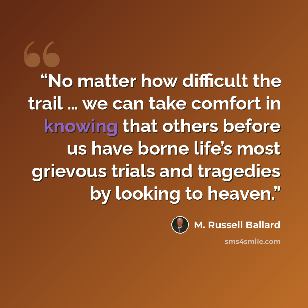 “No matter how difficult the trail … we can take comfort in knowing that others before us have borne life’s most grievous trials and tragedies by looking to heaven.” quote by M. Russell Ballard