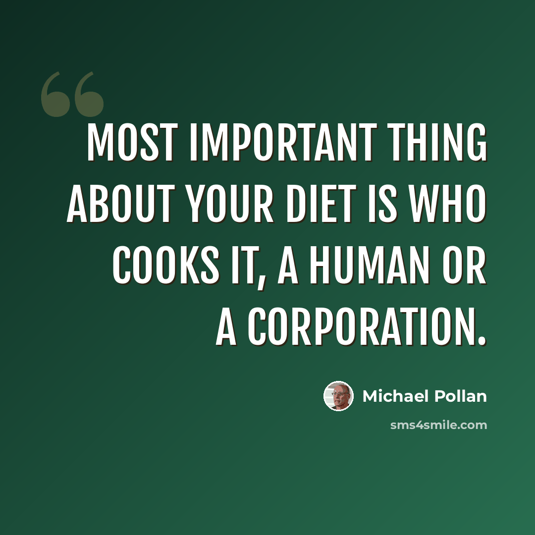 “Most important thing about your diet is who cooks it, a human or a corporation.” quote by Michael Pollan