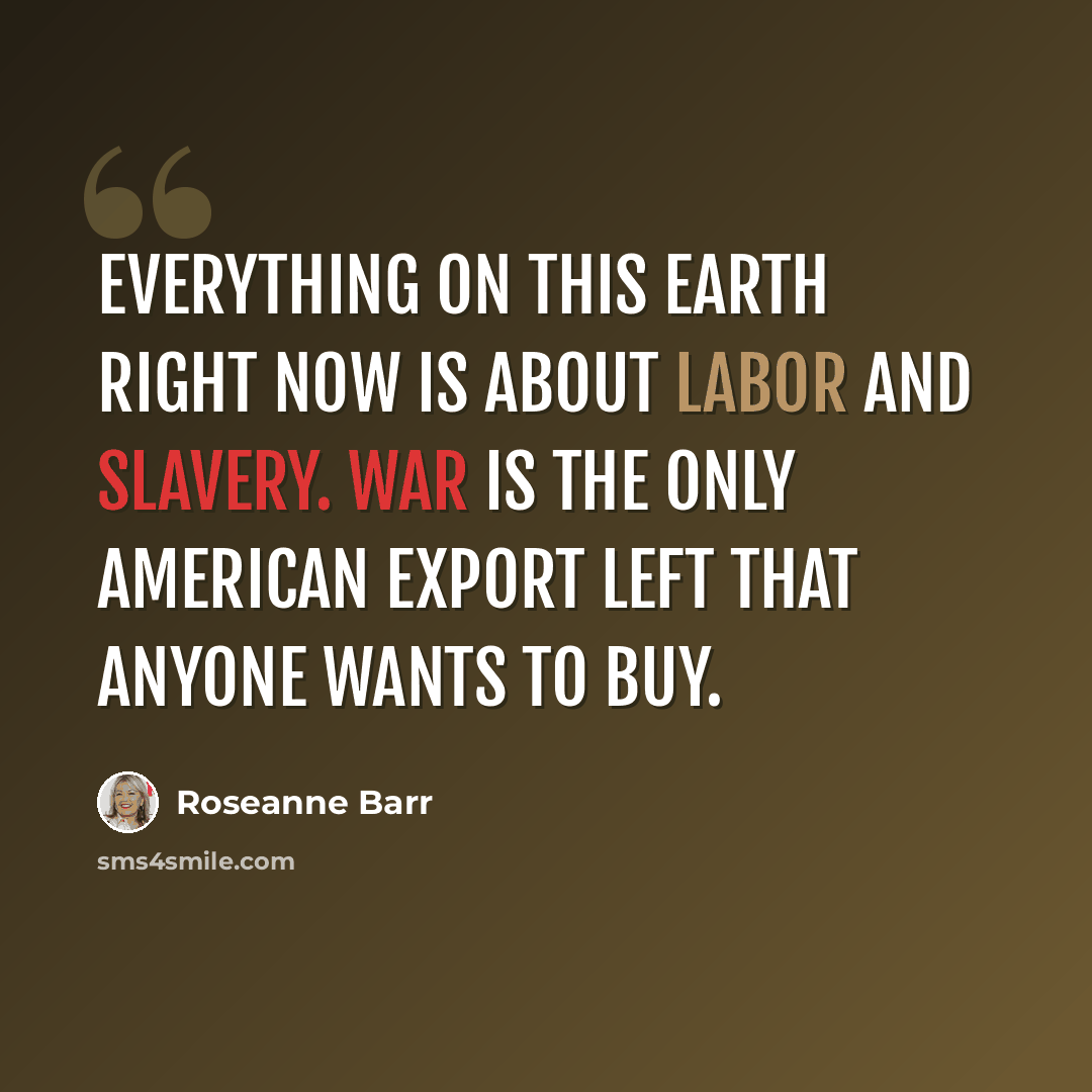 “Everything on this earth right now is about labor and slavery. War is the only American export left that anyone wants to buy.” quote by Roseanne Barr