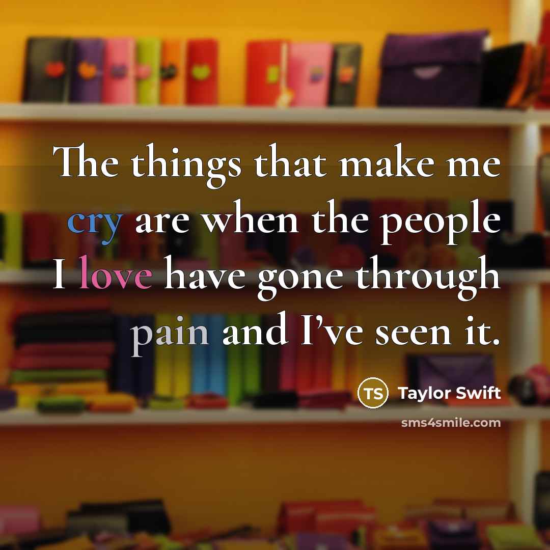 “The things that make me cry are when the people I love have gone through pain and I’ve seen it.” quote by Taylor Swift