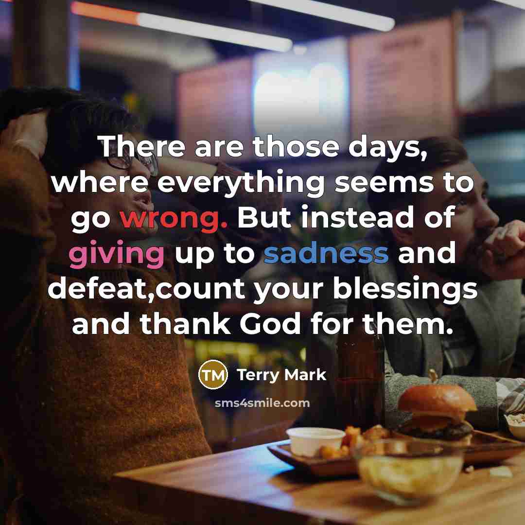 “There are those days, where everything seems to go wrong. But instead of giving up to sadness and defeat,count your blessings and thank God for them.” quote by Terry Mark