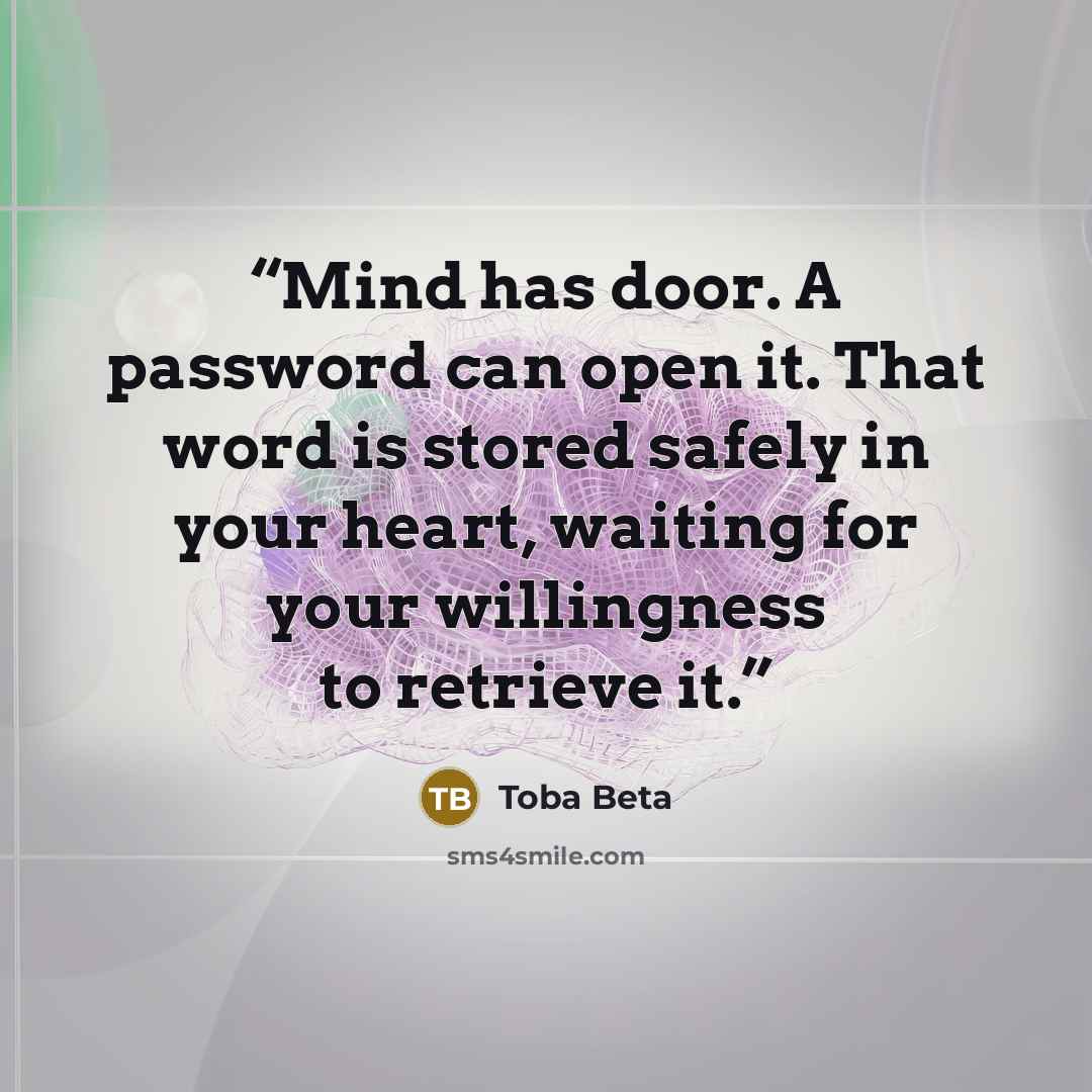 “Mind has door. A password can open it. That word is stored safely in your heart, waiting for your willingness to retrieve it.” quote by Toba Beta