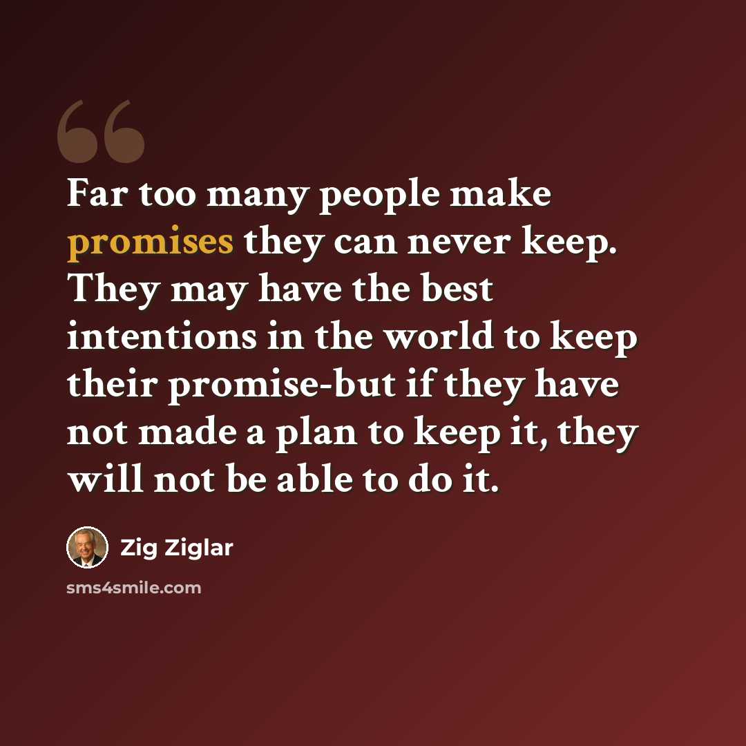 “Far too many people make promises they can never keep. They may have the best intentions in the world to keep their promise-but if they have not made a plan to keep it, they will not be able to do it.” quote by Zig Ziglar