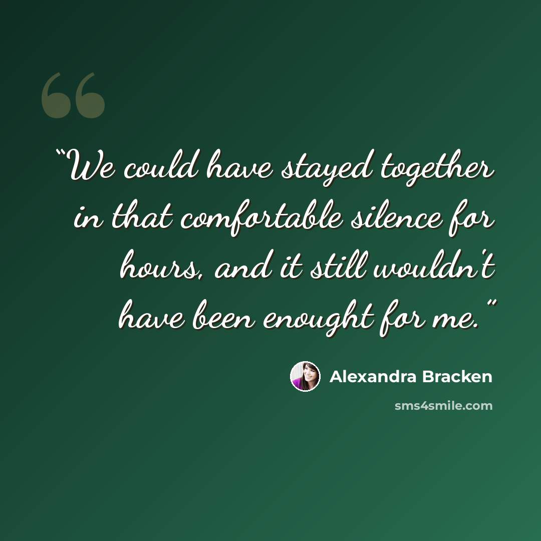 “We could have stayed together in that comfortable silence for hours, and it still wouldn't have been enought for me.” quote by Alexandra Bracken