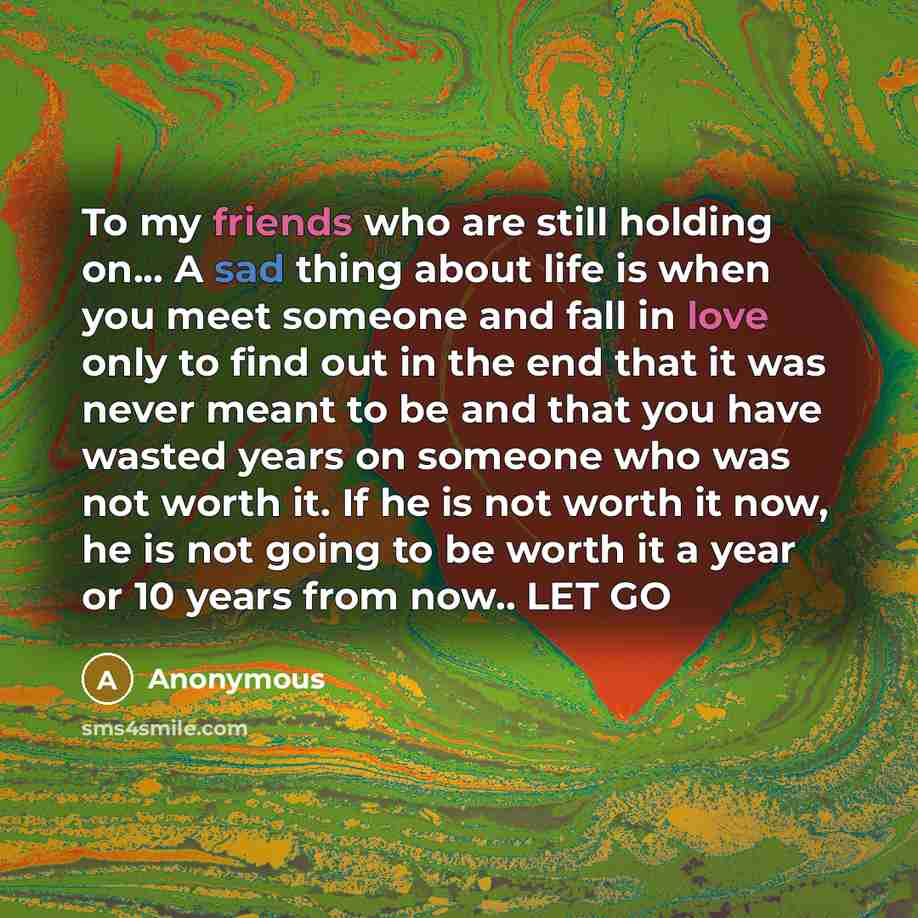 “To my friends who are still holding on... A sad thing about life is when you meet someone and fall in love only to find out in the end that it was never meant to be and that you have wasted years on someone who was not worth it. If he is not worth it now, he is not going to be worth it a year or…” quote by Anonymous
