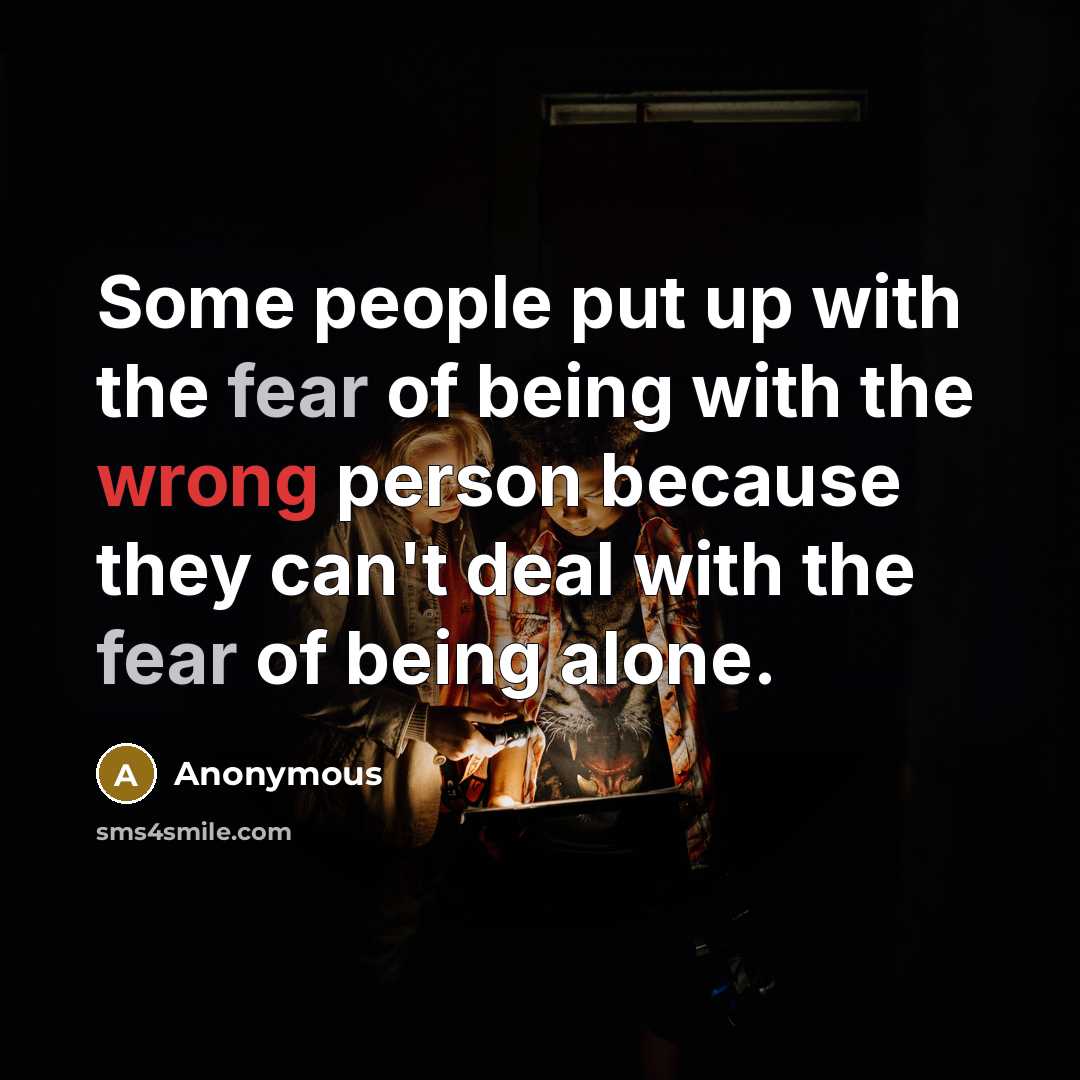 “Some people put up with the fear of being with the wrong person because they can't deal with the fear of being alone.” quote by Anonymous