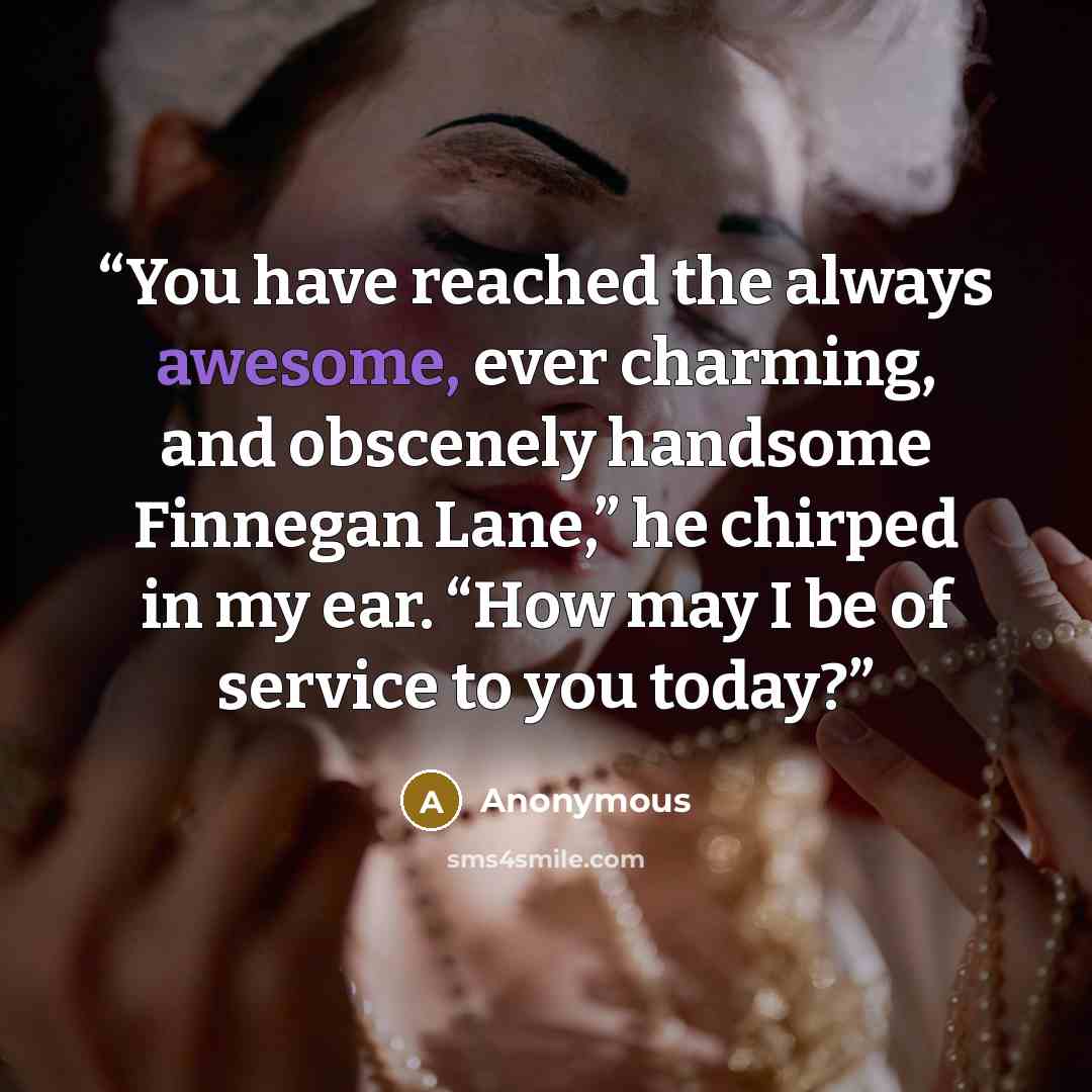 “You have reached the always awesome, ever charming, and obscenely handsome Finnegan Lane,” he chirped in my ear. “How may I be of service to you today?” quote by Anonymous