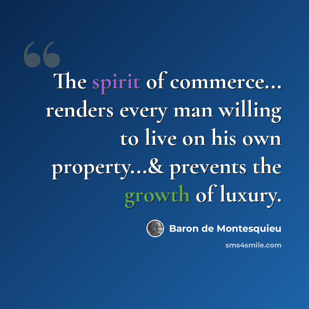 “The spirit of commerce... renders every man willing to live on his own property...& prevents the growth of luxury.” quote by Baron de Montesquieu